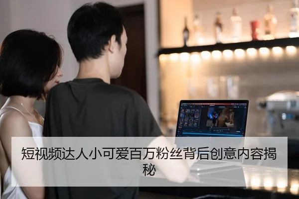 短视频达人小可爱百万粉丝背后创意内容揭秘